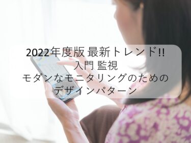 2022年度版最新トレンド!!入門 監視　モダンなモニタリングのためのデザインパターン